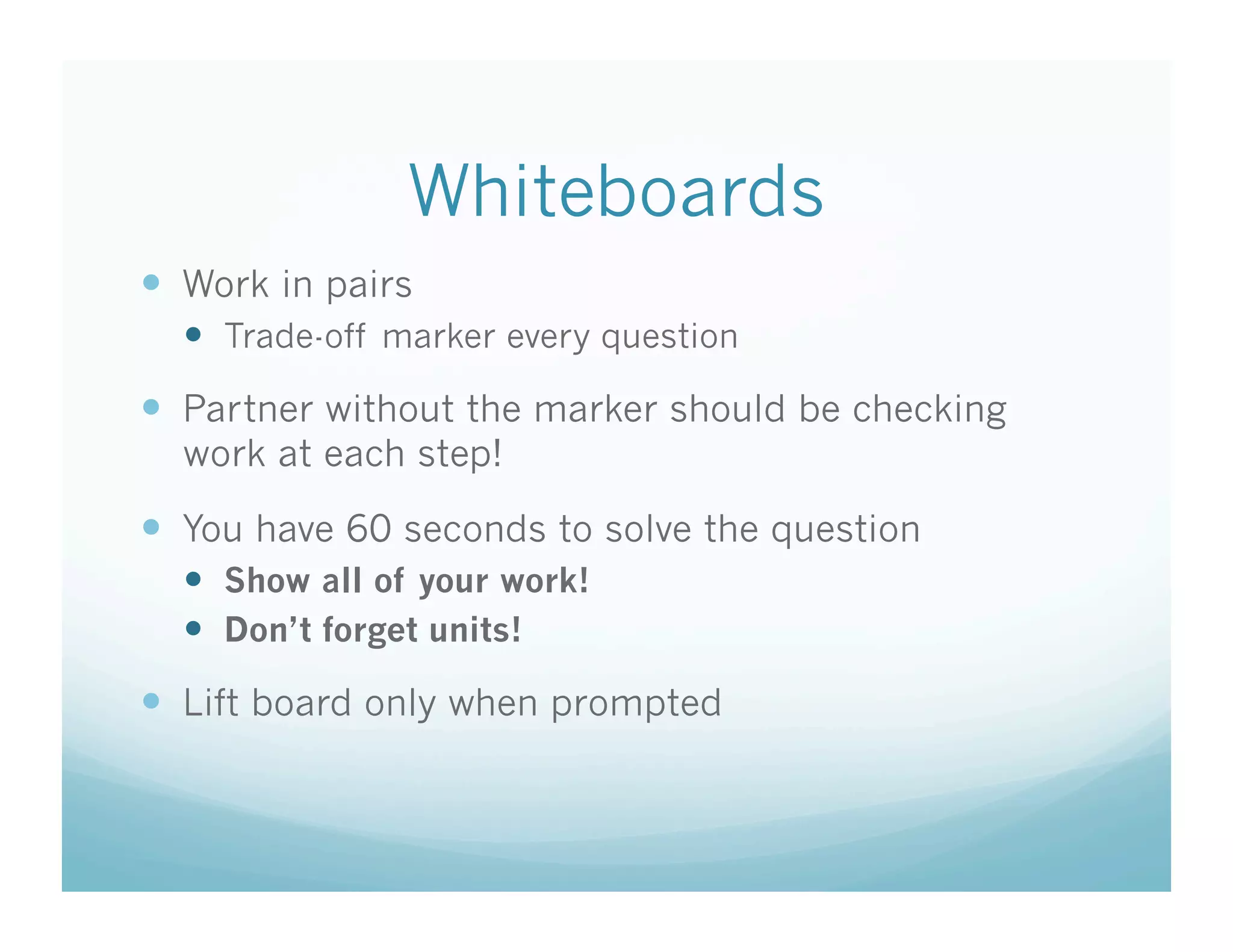 Whiteboards
  Work in pairs
    Trade-off marker every question
  Partner without the marker should be checking
  work at each step!

  You have 60 seconds to solve the question
    Show all of your work!
    Don’t forget units!
  Lift board only when prompted
 