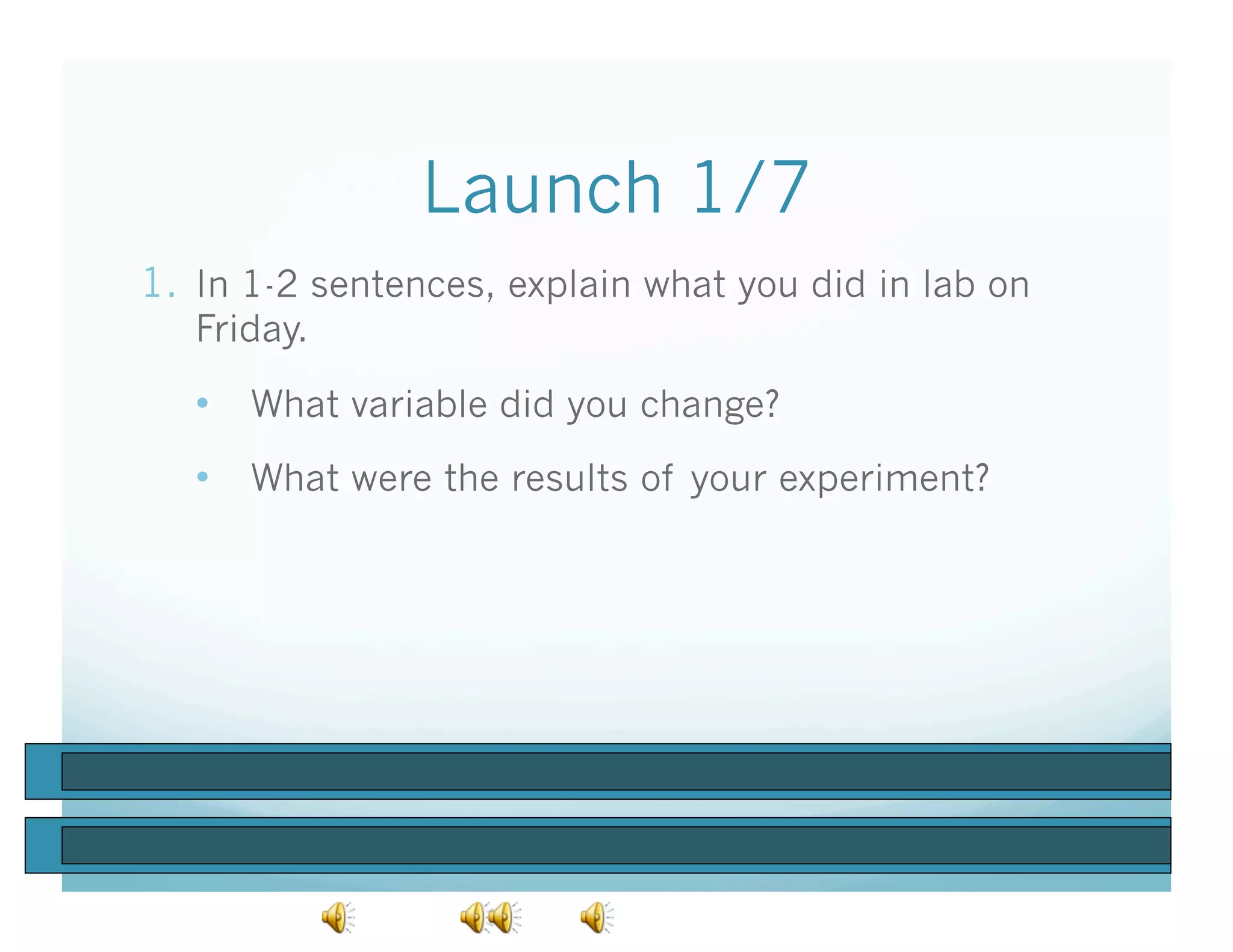 Launch 1/7
1.  In 1-2 sentences, explain what you did in lab on
   Friday.

   •  What variable did you change?
   •  What were the results of your experiment?
 
