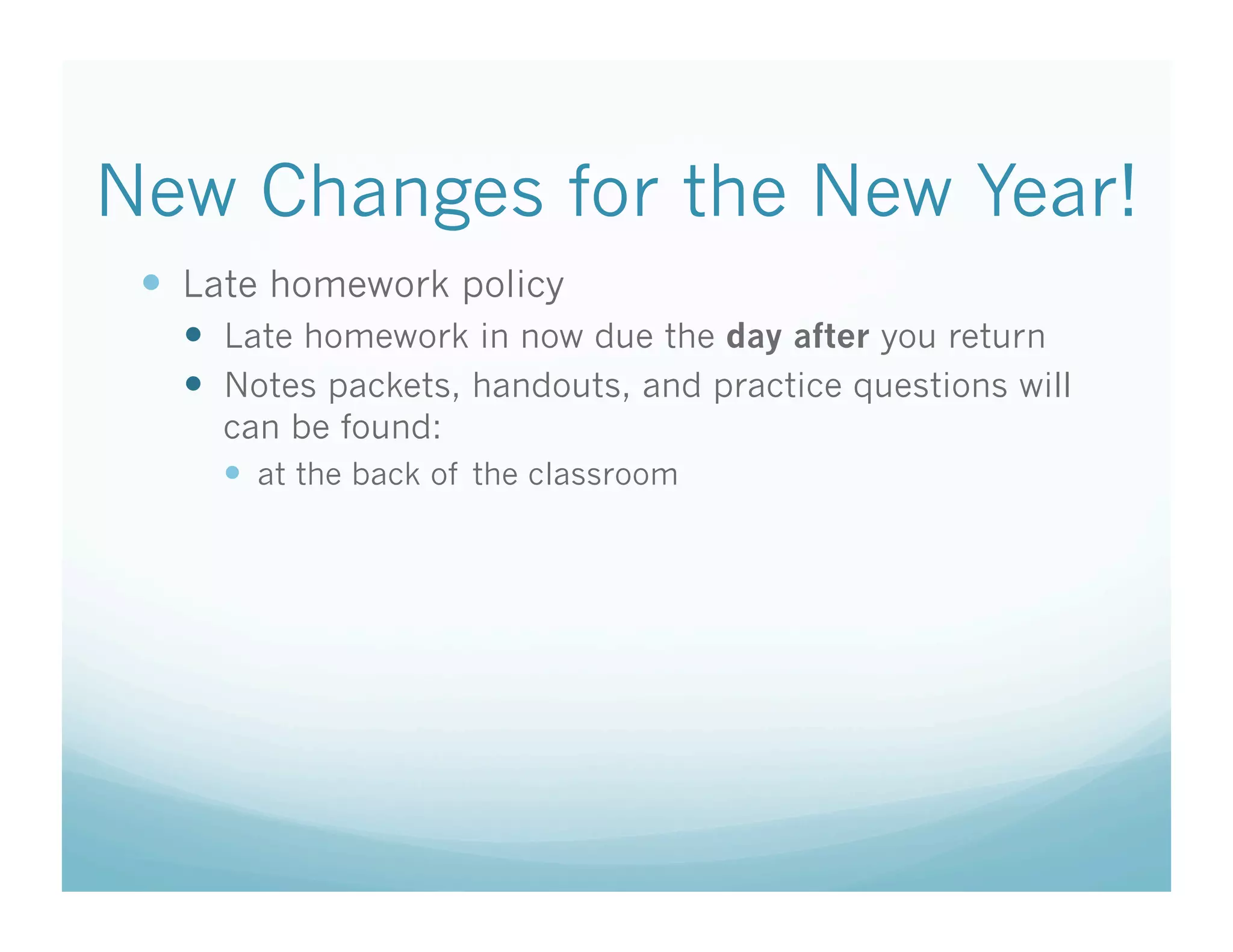 New Changes for the New Year!
   Late homework policy
     Late homework in now due the day after you return
     Notes packets, handouts, and practice questions will
     can be found:
       at the back of the classroom
 
