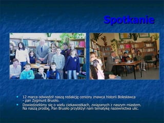 Spotkanie <ul><li>12 marca odwiedził naszą redakcję ceniony znawca historii Bolesławca  - pan Zygmunt Brusiło. </li></ul><...