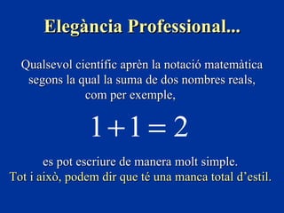 Elegància Professional...
  Qualsevol científic aprèn la notació matemàtica
   segons la qual la suma de dos nombres reals,
              com per exemple,

                1+1 = 2
       es pot escriure de manera molt simple.
Tot i això, podem dir que té una manca total d’estil.
 
