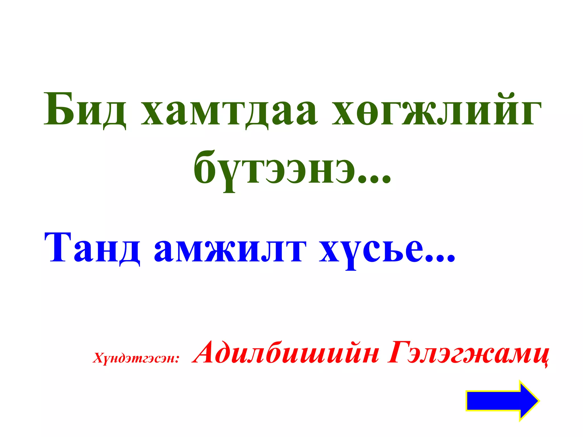 Бид хамтдаа хөгжлийг бүтээнэ... Танд амжилт хүсье... Хүндэтгэсэн:   Адилбишийн Гэлэгжамц 