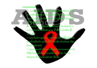 อาการของเอดส
    1. ระยะไมมีอาการ ผูติดเชื้อจะมีสุขภาพแข็งแรง ไมมี
    อาการผิดปกติแตอยางใด ผูติดเชื้อสวนใหญจะอยูใน
    ระยะนี้ และบางคนไมทราบวา ตัวเองติดเชื้อ จึงอาจแพร
    เชื้อไปสูผูอื่นได
    2. ระยะมีอาการ ผูติดเชื้อสวนใหญจะเริ่มแสดงอาการ
    ภายหลังจากไดรับเชื้อประมาณ 7-8 ป แบงเปน 2
    ระยะ คือ
    - ระยะเริ่มปรากฎอาการ อาการที่พบคือ มีเชื้อราในปาก
    ตอมน้ําเหลืองโต งูสวัด มีไข ทองเสีย น้ําหนักลด มีตุม
    คันบริเวณผิวหนัง
    - ระยะโรคเอดส เปนระยะที่มีภูมิตานทานลดลงมาก ทํา
    ใหติดโรคติดเชื้อฉวยโอกาสไดงายขึ้น เชน วัณโรค
    ปอดบวม เยื่อหุมสมองอักเสบ เปนตน
 