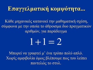 Επαγγελματική κομψότητα...
  Κάθε μηχανικός κατανοεί την μαθηματική σχέση ,
σύμφωνα με την οποία το άθροισμα δυο πραγματικών
            αριθμών, για παράδειγμα

              1+1 = 2
   Μπορεί να γραφτεί μ’ ένα τρόπο πολύ απλό .
  Χωρίς αμφιβολία όμως βλέπουμε πως του λείπει
              παντελώς το στυλ.
 