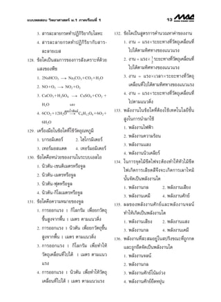 ·∫∫∑¥ Õ∫ «‘∑¬“»“ µ√å ¡.1 ¿“§‡√’¬π∑’Ë 1                                            13

       3.  “√≈–≈“¬°√¥∑”ªØ‘°‘√¬“°—∫‚≈À–
                             ‘                      132.   ¢âÕ„¥‡ªìπ Ÿµ√°“√§”π«≥À“§à“¢Õßß“π
       4.  “√≈–≈“¬°√¥∑”ªØ‘ °‘ √‘ ¬ “°— ∫  “√-              1. ß“π = ·√ßϫ√–¬–∑“ß∑’Ë«—µ∂ÿ‡§≈◊ËÕπ∑’Ë

          ≈–≈“¬‡∫                                              ‰ª‰¥âµ“¡∑‘»∑“ß¢Õß·π«·√ß
128.   ¢âÕ„¥‡ªìπ ¡°“√¢Õß°“√ —ß‡§√“–Àå¥â«¬                  2. ß“π = ·√ßϫ 1 √–¬–∑“ß∑’«µ∂ÿ‡§≈◊Õπ∑’Ë
                                                                                        Ë—      Ë
                                                                             2

       · ß¢Õßæ◊™                                               ‰ª‰¥âµ“¡∑‘»∑“ß¢Õß·π«·√ß
       1. 2NaHCO3 → Na2CO3ϩCO2ϩH2O                         3. ß“π = ·√ßϫ‡«≈“ϫ√–¬–∑“ß∑’Ë«—µ∂ÿ

       2. NOϩO3 → NO2ϩO2                                       ‡§≈◊Õπ∑’Ë ‰ª‰¥âµ“¡∑‘»∑“ß¢Õß·π«·√ß
                                                                   Ë
                                                           4. ß“π = ·√ßϫ√–¬–∑“ß∑’Ë«—µ∂ÿ‡§≈◊ËÕπ∑’Ë
       3. CaCO3ϩH2SO4 → CaSO4ϩCO2 ϩ

            H2O           · ß
                                                               ‰ªµ“¡·π«¥‘Ëß
                       §≈Õ‚√øî≈≈å
       4. 6CO2ϩ12H2O → C6H12O6ϩ6O2ϩ
                                                    133.   æ≈—ßß“π„π¢âÕ„¥∑’ËµâÕß„™â‡∑§‚π‚≈¬’¢—Èπ
            6H2O
                                                            Ÿß„π°“√π”¡“„™â
                                                           1. æ≈—ßß“π‰øøÑ“
129.   ‡§√◊ËÕß¡◊Õ„π¢âÕ„¥∑’Ë „™â«¥Õÿ≥À¿Ÿ¡‘
                                —
                                                           2. æ≈—ßß“π§«“¡√âÕπ
       1. ∫“√Õ¡‘‡µÕ√å           2. ‰Œ‚°√¡‘‡µÕ√å
                                                           3. æ≈—ßß“π· ß
       3. ‡∑Õ√å¡Õ ·µµ           4. ‡∑Õ√å¡Õ¡‘‡µÕ√å
                                                           4. æ≈—ßß“ππ‘«‡§≈’¬√å
130.   ¢âÕ„¥§◊ÕÀπà«¬¢Õßß“π„π√–∫∫‡Õ ‰Õ
                                                    134.   „π°“√®ÿ¥‰¡â¢’¥‰ø®–µâÕß∑”„ÀâÀ—«‰¡â ¢’ ¥
       1. π‘«µ—π-‡´πµ‘‡¡µ√À√◊Õ®Ÿ≈
                                                           ‰ø‡°‘¥°“√‡ ’¬¥ ’®÷ß®–‡°‘¥°“√‡º“‰À¡â
       2. π‘«µ—π-‡¡µ√À√◊Õ®Ÿ≈
                                                           π—Èπ®—¥‡ªìπæ≈—ßß“π„¥
       3. π‘«µ—π-øÿµÀ√◊Õ®Ÿ≈
                                                           1. æ≈—ßß“π°≈            2. æ≈—ßß“π‡ ’¬ß
       4. π‘«µ—π-°‘‚≈‡¡µ√À√◊Õ®Ÿ≈
                                                           3. æ≈—ßß“π‡§¡’          4. æ≈—ßß“π»—°¬å
131.   ¢âÕ„¥§◊Õ§«“¡À¡“¬¢Õß®Ÿ≈                       135.   º≈¢Õßæ≈— ß ß“π»— ° ¬å · ≈–æ≈— ß ß“π®≈πå
       1. °“√ÕÕ°·√ß 1 °‘‚≈°√—¡ ‡æ◊ËÕ¬°«—µ∂ÿ
                                                           ∑”„Àâ‡°‘¥‡ªìπæ≈—ßß“π„¥
          ¢÷Èπ Ÿß®“°æ◊Èπ 1 ‡¡µ√ µ“¡·π«¥‘Ëß                 1. æ≈—ßß“π‡ ’¬ß         2. æ≈—ßß“π· ß
       2. °“√ÕÕ°·√ß 1 π‘«µ—π ‡æ◊ËÕ¬°«—µ∂ÿ¢Èπ    ÷          3. æ≈—ßß“π°≈            4. æ≈—ßß“π‡§¡’
           Ÿß®“°æ◊Èπ 1 ‡¡µ√ µ“¡·π«¥‘Ëß              136.   æ≈—ßß“π∑’Ë – ¡Õ¬Ÿà „π ª√‘ß¢≥–∑’Ë∂Ÿ°°¥
       3. °“√ÕÕ°·√ß 1 °‘‚≈°√—¡ ‡æ◊ËÕ∑”„Àâ                  ·≈–∂Ÿ°¬◊¥®—¥‡ªìπæ≈—ßß“π„¥
          «—µ∂ÿ‡§≈◊ËÕπ∑’Ë ‰ª‰¥â 1 ‡¡µ√ µ“¡·π«              1. æ≈—ßß“π®≈πå
          ·√ß                                              2. æ≈—ßß“π°≈
       4. °“√ÕÕ°·√ß 1 π‘«µ—π ‡æ◊ËÕ∑”„Àâ«—µ∂ÿ               3. æ≈—ßß“π»—°¬å‚πâ¡∂à«ß

          ‡§≈◊ËÕπ∑’Ë ‰ª‰¥â 1 ‡¡µ√ µ“¡·π«·√ß                4. æ≈—ßß“π»—°¬å¬◊¥À¬ÿàπ
 