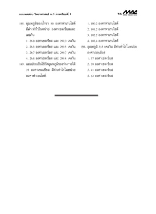 ·∫∫∑¥ Õ∫ «‘∑¬“»“ µ√å ¡.1 ¿“§‡√’¬π∑’Ë 1                                       15

148.   Õÿ≥À¿Ÿ¡‘¢ÕßπÈ”™“ 80 Õß»“ø“‡√π‰Œµå              1. 100.2 Õß»“ø“‡√π‰Œµå
       ¡’§à“‡∑à“‰√„πÀπà«¬ Õß»“‡´≈‡´’¬ ·≈–             2. 101.2 Õß»“ø“‡√π‰Œµå
       ‡§≈«‘π                                         3. 102.2 Õß»“ø“‡√π‰Œµå

       1. 26.0 Õß»“‡´≈‡´’¬  ·≈– 299.0 ‡§≈«‘π          4. 102.4 Õß»“ø“‡√π‰Œµå
       2. 26.5 Õß»“‡´≈‡´’¬  ·≈– 299.5 ‡§≈«‘π   150.   Õÿ≥À¿Ÿ¡‘ 315 ‡§≈«‘π ¡’§à“‡∑à“‰√„πÀπà«¬
       3. 26.7 Õß»“‡´≈‡´’¬  ·≈– 299.7 ‡§≈«‘π          Õß»“‡´≈‡´’¬ 
       4. 26.8 Õß»“‡´≈‡´’¬  ·≈– 299.8 ‡§≈«‘π          1. 37 Õß»“‡´≈‡´’¬ 
149.   ·ÕπªÉ«¬‡ªìπ‰¢â«¥Õÿ≥À¿Ÿ¡¢Õß√à“ß°“¬‰¥â
                       —       ‘                      2. 39 Õß»“‡´≈‡´’¬ 
       39 Õß»“‡´≈‡´’¬  ¡’§à“‡∑à“‰√„πÀπà«¬             3. 41 Õß»“‡´≈‡´’¬ 

       Õß»“ø“‡√π‰Œµå                                  4. 42 Õß»“‡´≈‡´’¬ 
 