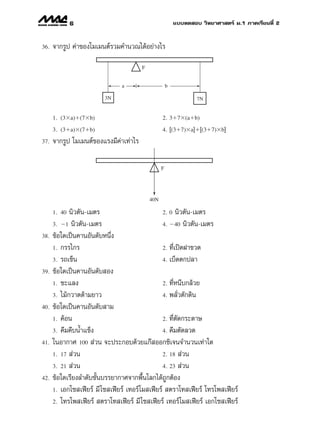 6                                               ·∫∫∑¥ Õ∫ «‘∑¬“»“ µ√å ¡.1 ¿“§‡√’¬π∑’Ë 2


36.   ®“°√Ÿª §à“¢Õß‚¡‡¡πµå√«¡§”π«≥‰¥âÕ¬à“ß‰√

                                        F


                                a                     b

                         3N                                           7N


      1. (3ϫa)ϩ(7ϫb)                              2. 3ϩ7ϫ(aϩb)
      3. (3ϩa)ϫ(7ϩb)                              4. (3ϩ7)ϫa ϩ (3ϩ7)ϫb
                                                          [          ] [        ]
37.   ®“°√Ÿª ‚¡‡¡πµå¢Õß·√ß¡’§à“‡∑à“‰√

                                                  F




                                            40N

      1. 40  π‘«µ—π-‡¡µ√                         2. 0 π‘«µ—π-‡¡µ√

      3. Ϫ1 π‘«µ—π-‡¡µ√                          4. Ϫ40 π‘«µ—π-‡¡µ√
38.   ¢âÕ„¥‡ªìπ§“πÕ—π¥—∫Àπ÷Ëß
      1. °√√‰°√                                  2. ∑’Ë‡ªî¥Ω“¢«¥

      3. √∂‡¢Áπ                                  4. ‡∫Á¥µ°ª≈“
39.   ¢âÕ„¥‡ªìπ§“πÕ—π¥—∫ Õß
      1. ™–·≈ß                                   2. ∑’ËÀπ’∫°≈â«¬

      3. ‰¡â°«“¥¥â“¡¬“«                          4. æ≈—Ë«µ—°¥‘π
40.   ¢âÕ„¥‡ªìπ§“πÕ—π¥—∫ “¡
      1. §âÕπ                                    2. ∑’µ¥°√–¥“…
                                                       Ë—
      3. §’¡§’∫πÈ”·¢Áß                           4. §’¡µ—¥≈«¥
41.   „πÕ“°“» 100  à«π ®–ª√–°Õ∫¥â«¬·°ä ÕÕ°´‘‡®π®”π«π‡∑à“„¥
      1. 17  à«π                                 2. 18  à«π

      3. 21  à«π                                 4. 23  à«π
42.   ¢âÕ„¥‡√’¬ß≈”¥—∫™—Èπ∫√√¬“°“»®“°æ◊Èπ‚≈°‰¥â∂Ÿ°µâÕß
      1. ‡Õ°‚´ ‡øï¬√å ¡’ ‚´ ‡øï¬√å ‡∑Õ√å‚¡ ‡øï¬√å  µ√“‚∑ ‡øï¬√å ‚∑√‚æ ‡øï¬√å

      2. ‚∑√‚æ ‡øï¬√å  µ√“‚∑ ‡øï¬√å ¡’ ‚´ ‡øï¬√å ‡∑Õ√å‚¡ ‡øï¬√å ‡Õ°‚´ ‡øï¬√å
 