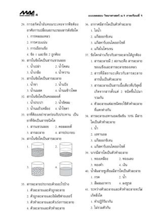 4                                      ·∫∫∑¥ Õ∫ «‘∑¬“»“ µ√å ¡.1 ¿“§‡√’¬π∑’Ë 1

29.   °“√ °— ¥ πÈ” ¡— π ÀÕ¡√–‡À¬®“°æ◊ ™ µâ Õ ß   36.   Õ“°“»¡’ “√„¥‡ªìπµ—«∑”≈–≈“¬
      Õ“»—¬°“√‡ª≈’Ë¬π ∂“π–¢Õß “√¥—ß¢âÕ„¥               1. ‰ÕπÈ”
      1. °“√À≈Õ¡‡À≈«                                   2. ·°ä ÕÕ°´‘‡®π
      2. °“√§«∫·πàπ                                    3. ·°ä §“√å∫Õπ‰¥ÕÕ°‰´¥å
      3. °“√‡¬◊Õ°·¢Áß                                  4. ·°ä ‰π‚µ√‡®π
      4. ¢âÕ 1 ·≈–¢âÕ 2 ∂Ÿ°µâÕß                  37.   ¢âÕ„¥°≈à“«‡°’Ë¬«°—∫ “√≈–≈“¬‰¥â∂Ÿ°µâÕß
30.    “√„π¢âÕ„¥‡ªìπ “√·¢«π≈Õ¬                         1.  “√≈–≈“¬¡’ 2  ∂“π–§◊Õ  “√≈–≈“¬
      1. πÈ”‡ª≈à“           2. πÈ”‚§≈π                    ¢Õß·¢Áß·≈– “√≈–≈“¬¢Õß‡À≈«
      3. πÈ”‡°≈◊Õ           4. πÈ”À«“π                 2.  “√∑’Ë ¡’   ∂“π–‡¥’ ¬ «°— ∫  “√≈–≈“¬
31.    “√„π¢âÕ„¥‡ªìπ “√≈–≈“¬                               “√π—Èπ‡ªìπµ—«≈–≈“¬
      1. πÈ”™“              2. πÈ”·ªÑß                 3.  “√≈–≈“¬‡ªìπ “√‡π◊ÈÕ‡¥’¬«∑’Ë∫√‘ ÿ∑∏‘Ï
      3. πÈ”π¡ ¥            4. πÈ”π¡¢â“«‚æ¥               ‡°‘ ¥ ®“° “√µ—È ß ·µà 2 ™π‘¥¢÷Èπ‰ª¡“
32.    “√„π¢âÕ„¥‡ªìπ§Õ≈≈Õ¬¥å                              √«¡°—π
      1. πÈ”ª√–ª“           2. πÈ”Õ—¥≈¡                4. µ—«≈–≈“¬·µà≈–™π‘¥®–„™âµ«∑”≈–≈“¬
                                                                                       —
      3. πÈ”π¡∂—Ë«‡À≈◊Õß    4. πÈ”‚´¥“                    ∑’Ë·µ°µà“ß°—π
33.   ¬“∑’ËµâÕß‡¢¬à“¢«¥°àÕπ√—∫ª√–∑“π ‡ªìπ        38.    “√≈–≈“¬‡Õ∑“πÕ≈‡¢â¡¢âπ 70% ¡’ “√
      ¬“∑’Ë®—¥‡ªìπ “√™π‘¥„¥                            „¥‡ªìπµ—«∑”≈–≈“¬
      1.  “√·¢«π≈Õ¬         2. §Õ≈≈Õ¬¥å
                                                       1. πÈ”
      3.  “√≈–≈“¬           4.  “√ª√–°Õ∫
                                                       2. ‡Õ∑“πÕ≈
34.    “√„π¢âÕ„¥‡ªìπ “√≈–≈“¬                           3. ·°ä ÕÕ°´‘‡®π

      1.                    2.                         4. ·°ä §“√å∫Õπ‰¥ÕÕ°‰´¥å

                                                 39.   π“°¡’ “√„¥‡ªìπµ—«∑”≈–≈“¬
                                                       1. ∑Õß‡À≈◊Õß            2. ∑Õß·¥ß

                                                       3. ∑Õß§”                4. ‡ß‘π
      3.                    4.
                                                 40.   πÈ” â¡ “¬™Ÿ‡∑’¬¡¡’ “√„¥‡ªìπµ—«≈–≈“¬
                                                       1. °√¥                  2. πÈ”

35.    “√≈–≈“¬ª√–°Õ∫¥â«¬Õ–‰√∫â“ß                       3.  ’º ¡Õ“À“√           4. ºß™Ÿ√ 

      1. µ—«≈–≈“¬·≈–µ—«∂Ÿ°≈–≈“¬                  41.   √–À«à“ßµ—«≈–≈“¬·≈–µ—«∑”≈–≈“¬®–‰¡à
      2. µ—«∂Ÿ°≈–≈“¬·≈–Õ‘¡—≈´‘ø“¬‡ÕÕ√å                 ‡°‘¥ ‘Ëß„¥
      3. µ—«∑”≈–≈“¬·≈–µ—«‡√àß°“√≈–≈“¬                  1. ∑”ªØ‘°‘√‘¬“°—π

      4. µ—«≈–≈“¬·≈–µ—«∑”≈–≈“¬                         2. ‰¡à√«¡µ—«°—π
 