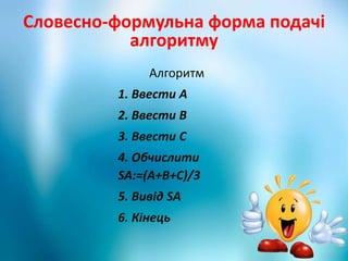 Словесно-формульна форма подачі
алгоритму
Алгоритм
1. Ввести А
2. Ввести В
3. Ввести С
4. Обчислити
SA:=(A+B+C)/3
5. Вивід SA
6. Кінець
 