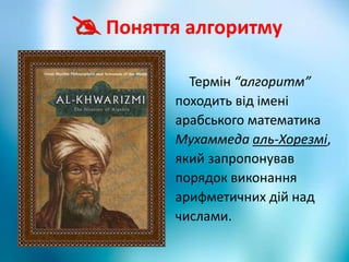 Поняття алгоритму
Термін “алгоритм”
походить від імені
арабського математика
Мухаммеда аль-Хорезмі,
який запропонував
порядок виконання
арифметичних дій над
числами.
 