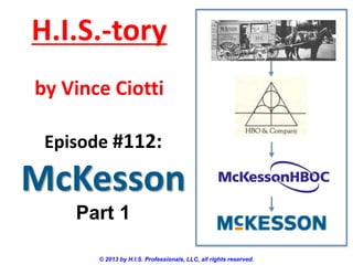 H.I.S.-tory
by Vince Ciotti
Episode #112:

McKesson
Part 1
© 2013 by H.I.S. Professionals, LLC, all rights reserved.

 
