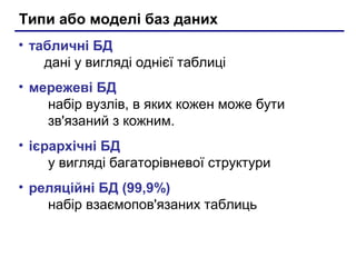 Типи або моделі баз даних
• табличні БД
дані у вигляді однієї таблиці
• мережеві БД
набір вузлів, в яких кожен може бути
зв'язаний з кожним.
• ієрархічні БД
у вигляді багаторівневої структури
• реляційні БД (99,9%)
набір взаємопов'язаних таблиць

 
