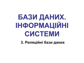 БАЗИ ДАНИХ.
ІНФОРМАЦІЙНІ
СИСТЕМИ
3. Реляційні бази даних

 