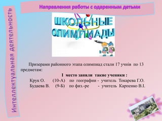 Призерами районного этапа олимпиад стали 17 учнів по 13
предметам:
І место заняли такие ученики :
Крук О.
(10-А) по географии - учитель Токарева Г.О.
Будаева В. (9-Б) по физ.-ре
- учитель Карпенко В.І.

 