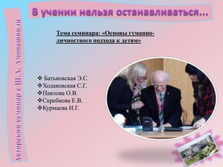 Тема семинара: «Основы гуманноличностного подхода к детям»

 Батьковская Э.С.
Ходаковская С.Г.
Павлова О.В.
Скребкова Е.В.
Курмаева И.Г.

 