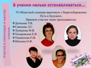 VІ Областной семинар-практикум «Энергосбережение.
Путь в будущее».
Приняли участие такие преподаватели:
Дьяченко Т.В.
Савченко Л.Г.
Лукашова М.В.
Топоровская Е.В.
Тишинская О.В.
Шилина О.Ф.

 