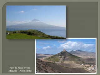 Cone vulcânico do Pico (Açores)
Pico de Ana Ferreira
(Madeira – Porto Santo)
 