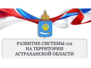 РАЗВИТИЕ СИСТЕМЫ-112
НА ТЕРРИТОРИИ
АСТРАХАНСКОЙ ОБЛАСТИ
 
