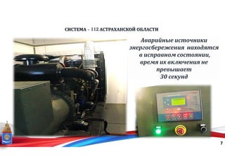 СИСТЕМА - 112 АСТРАХАНСКОЙ ОБЛАСТИ
7
Аварийные источники
энергосбережения находятся
в исправном состоянии,
время их включения не
превышает
30 секунд
 