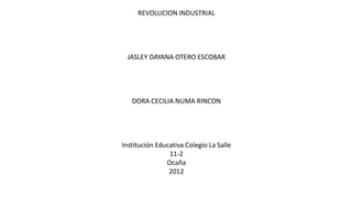 REVOLUCION INDUSTRIAL
JASLEY DAYANA OTERO ESCOBAR
DORA CECILIA NUMA RINCON
Institución Educativa Colegio La Salle
11-2
Ocaña
2012
 