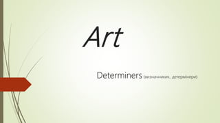 Art
Determiners (визначникик, детермінери)
 