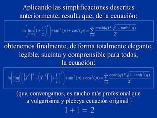 Aplicando las simplificaciones descritas
anteriormente, resulta que, de la ecuación:
obtenemos finalmente, de forma totalmente elegante,
legible, sucinta y comprensible para todos,
la ecuación:
(que, convengamos, es mucho más profesional que
la vulgarísima y plebeya ecuación original )
 