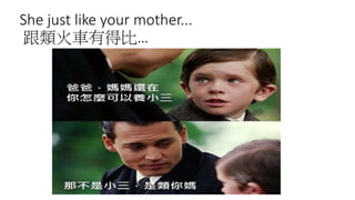 She just like your mother...
跟類火車有得比…
 