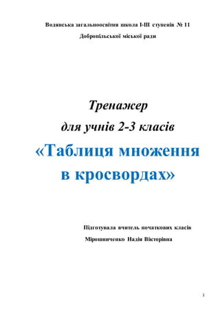 1
Водянська загальноосвітня школа І-ІІІ ступенів № 11
Добропільської міської ради
Тренажер
для учнів 2-3 класів
«Таблиця множення
в кросвордах»
Підготувала вчитель початкових класів
Мірошниченко Надія Вікторівна
 