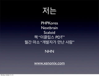 저는
PHPKorea
Nextbrain
Scaloid
책 “이클립스 PDT”
월간 마소 “개발자가 만난 사람”
NHN
www.xenonix.com
Monday, October 14, 13

 