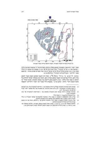 ‫והמים‬ ‫האנרגיה‬ ‫משרד‬257
‫האנרגיה‬ ‫למשרד‬ ‫שמורות‬ ‫הזכויות‬ ‫כל‬.‫האנרגיה‬ ‫משרד‬ ‫בהיתר‬ ‫הודפסה‬ ‫המפה‬
‫מאגר‬"‫תמר‬"‫מסוימת‬ ‫שותפות‬ ‫ידי‬ ‫על‬ ‫האחרונים‬ ‫פיתוחו‬ ‫בשלבי‬ ‫הנמצא‬ ‫משמעותי‬ ‫מאגר‬ ‫הוא‬)‫להלן‬
-‫מס‬ ‫שותפות‬'2(,‫הערכות‬ ‫פי‬ ‫ועל‬22
,‫מכ‬‫של‬ ‫כמות‬ ‫יל‬BCM287‫גז‬.‫החלה‬ ‫זה‬ ‫ממאגר‬ ‫הגז‬ ‫אספקת‬
‫מרץ‬ ‫בסוף‬2013.‫פותחו‬ ‫שטרם‬ ‫מאגרים‬ ‫כמה‬ ‫עוד‬ ‫יש‬ ‫ישראל‬ ‫מדינת‬ ‫של‬ ‫הכלכליים‬ ‫במים‬-‫ובראשם‬
‫מאגר‬"‫לווייתן‬"-‫הערכות‬ ‫פי‬ ‫על‬ ‫המכילים‬23
‫כ‬-BCM520‫גז‬.
È Ï Ê Â Ê ‚ ‡ Â · È È Ï Ô ˜ ˙ Ó( 24
L N G ):‫למשק‬ ‫המצרי‬ ‫הספק‬ ‫שסיפק‬ ‫הקטנה‬ ‫הגז‬ ‫כמות‬
‫גיסא‬ ‫מחד‬,‫גיסא‬ ‫מאידך‬ ‫במשק‬ ‫הטבעי‬ ‫הגז‬ ‫בצריכת‬ ‫וגידול‬,‫על‬ ‫להחליט‬ ‫ישראל‬ ‫ממשלת‬ ‫את‬ ‫הביאו‬
‫נוזלי‬ ‫טבעי‬ ‫גז‬ ‫רכישת‬)‫להלן‬-‫גט‬"‫ן‬(‫גט‬ ‫לייבוא‬ ‫מתקן‬ ‫והקמת‬"‫השיטות‬ ‫באחת‬ ‫ן‬:‫המזח‬ ‫שיטת‬25
‫או‬
‫הימי‬ ‫המצוף‬ ‫שיטת‬26
)‫להלן‬-‫גט‬ ‫מתקן‬"‫ן‬(27
.‫הגז‬ ‫מאגרי‬ ‫גילוי‬ ‫בעקבות‬"‫תמר‬"‫ו‬"‫לווייתן‬"‫הוקפאה‬
__________________
22‫מס‬ ‫שותפות‬ ‫דיווחה‬ ‫שעליהן‬ ‫ההערכות‬ ‫הביקורת‬ ‫סיום‬ ‫במועד‬'1‫של‬ ‫להסתברות‬ ‫התייחסו‬50%‫למציאת‬
‫זו‬ ‫בכמות‬ ‫טבעי‬ ‫גז‬)2P - Probable.(‫הערכות‬ ‫אותן‬ ‫פי‬ ‫על‬,‫הסתברו‬ ‫יש‬‫של‬ ‫ת‬90%‫שמאגר‬"‫תמר‬"‫מכיל‬
BCM196‫גז‬)1P - Proved.(
23‫מס‬ ‫שותפות‬ ‫הביקורת‬ ‫סיום‬ ‫במועד‬ ‫דיווחה‬ ‫שעליהן‬ ‫הערכות‬'1‫של‬ ‫להסתברות‬ ‫המתייחסות‬50%
‫גז‬ ‫למציאת‬)2P.(
24Liquefied Natural Gas-‫נוזלי‬ ‫טבעי‬ ‫גז‬.
25‫אניית‬CARRIER LNG‫משנעת‬‫גז‬‫טבעי‬‫נוזלי‬,‫מתחברת‬‫לפלטפורמה‬‫קבוע‬‫ה‬‫ו‬‫מעבירה‬‫גז‬‫נוזלי‬
‫לאנייה‬‫נייחת‬)FSRU(,‫אשר‬‫משמשת‬‫מקור‬‫אחסנה‬‫וגיזוז‬‫למערכת‬‫ההולכה‬.
26‫אנייה‬‫מגזזת‬)FSRU(‫משנעת‬‫גז‬‫טבעי‬‫נוזלי‬,‫מתחברת‬‫ל‬‫מתקן‬‫צף‬)BOEY(,‫מגזזת‬‫את‬‫הגז‬‫ממצב‬
‫צבירה‬‫נוזלי‬‫לגז‬‫ומחדירה‬‫למערכת‬‫ההולכה‬.
27‫מס‬ ‫ממשלה‬ ‫החלטת‬'2178,‫מ‬-12.8.07,‫הסרת‬ ‫בעניין‬‫האנרגיה‬ ‫במשק‬ ‫חסמים‬;‫מס‬ ‫ממשלה‬ ‫החלטת‬'
3260,‫מ‬-13.3.08,‫גט‬ ‫מתקן‬ ‫הקמת‬ ‫ובעניין‬ ‫הישראלי‬ ‫למשק‬ ‫הטבעי‬ ‫הגז‬ ‫ספקי‬ ‫היצע‬ ‫הגדלת‬ ‫בעניין‬"‫ן‬.
 