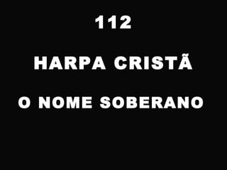 112
HARPA CRISTÃ
O NOME SOBERANO
 