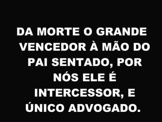 DA MORTE O GRANDE
VENCEDOR À MÃO DO
PAI SENTADO, POR
NÓS ELE É
INTERCESSOR, E
ÚNICO ADVOGADO.
 