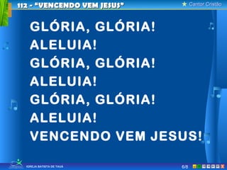 112 - “VENCENDO VEM JESUS”         Cantor Cristão



    GLÓRIA, GLÓRIA!
    ALELUIA!
    GLÓRIA, GLÓRIA!
    ALELUIA!
    GLÓRIA, GLÓRIA!
    ALELUIA!
    VENCENDO VEM JESUS!

  IGREJA BATISTA DE TAUÁ     6/8                X
 