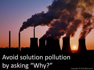 Copyright © 2019 @danolsen
Avoid solution pollution
by asking “Why?”
 