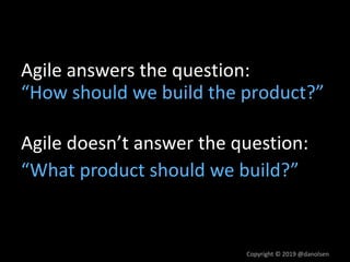 Copyright © 2019 @danolsen
Agile answers the question:
“How should we build the product?”
Agile doesn’t answer the question:
“What product should we build?”
 