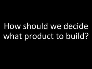 How should we decide
what product to build?
 