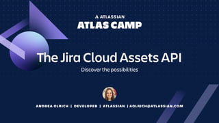 The Jira Cloud Assets API
Discover the possibilities
ANDREA OLRICH | DEVELOPER | ATLASSIAN | AOLRICH@ATLASSIAN.COM
 