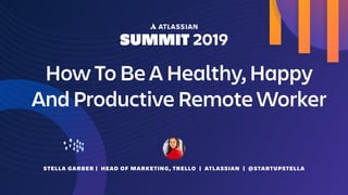 STELLA GARBER | HEAD OF MARKETING, TRELLO | ATLASSIAN | @STARTUPSTELLA
How To Be A Healthy, Happy
And Productive Remote Worker
 