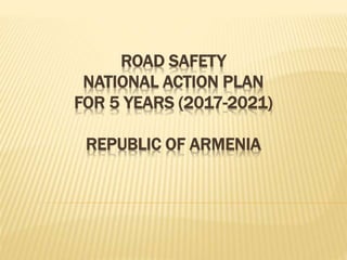 ROAD SAFETY
NATIONAL ACTION PLAN
FOR 5 YEARS (2017-2021)
REPUBLIC OF ARMENIA
 