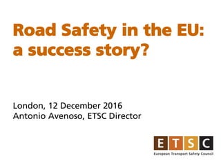 Road Safety in the EU:
a success story?
London, 12 December 2016
Antonio Avenoso, ETSC Director
 