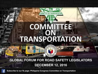 COMMITTEE
ON
TRANSPORTATION
GLOBAL FORUM FOR ROAD SAFETY LEGISLATORS
Subscribe to our fb page: Philippine Congress Committee on Transportation
DECEMBER 12, 2016
 