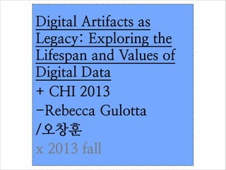 Digital Artifacts as
Legacy: Exploring the
Lifespan and Values of
Digital Data	

+ CHI 2013
-Rebecca Gulotta	

/오창훈
x 2013 fall

 