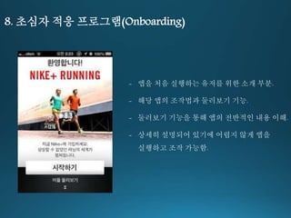8. 초심자 적응 프로그램(Onboarding) 
- 앱을 처음 실행하는 유저를 위한 소개 부분. 
- 해당 앱의 조작법과 둘러보기 기능. 
- 둘러보기 기능을 통해 앱의 전반적인 내용 이해. 
- 상세히 설명되어 있기에 어렵지 않게 앱을 
실행하고 조작 가능함. 
 