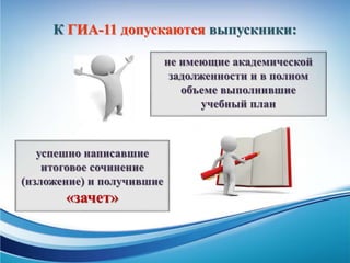 К ГИА-11 допускаются выпускники:
не имеющие академической
задолженности и в полном
объеме выполнившие
учебный план
успешно написавшие
итоговое сочинение
(изложение) и получившие
«зачет»
 