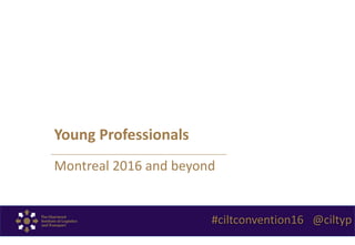 Young Professionals
Montreal 2016 and beyond
#ciltconvention16 @ciltyp
 