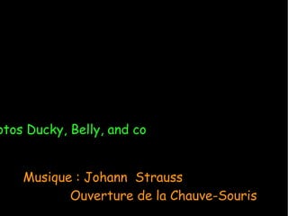 otos Ducky, Belly, and co
Musique : Johann Strauss
Ouverture de la Chauve-Souris
 