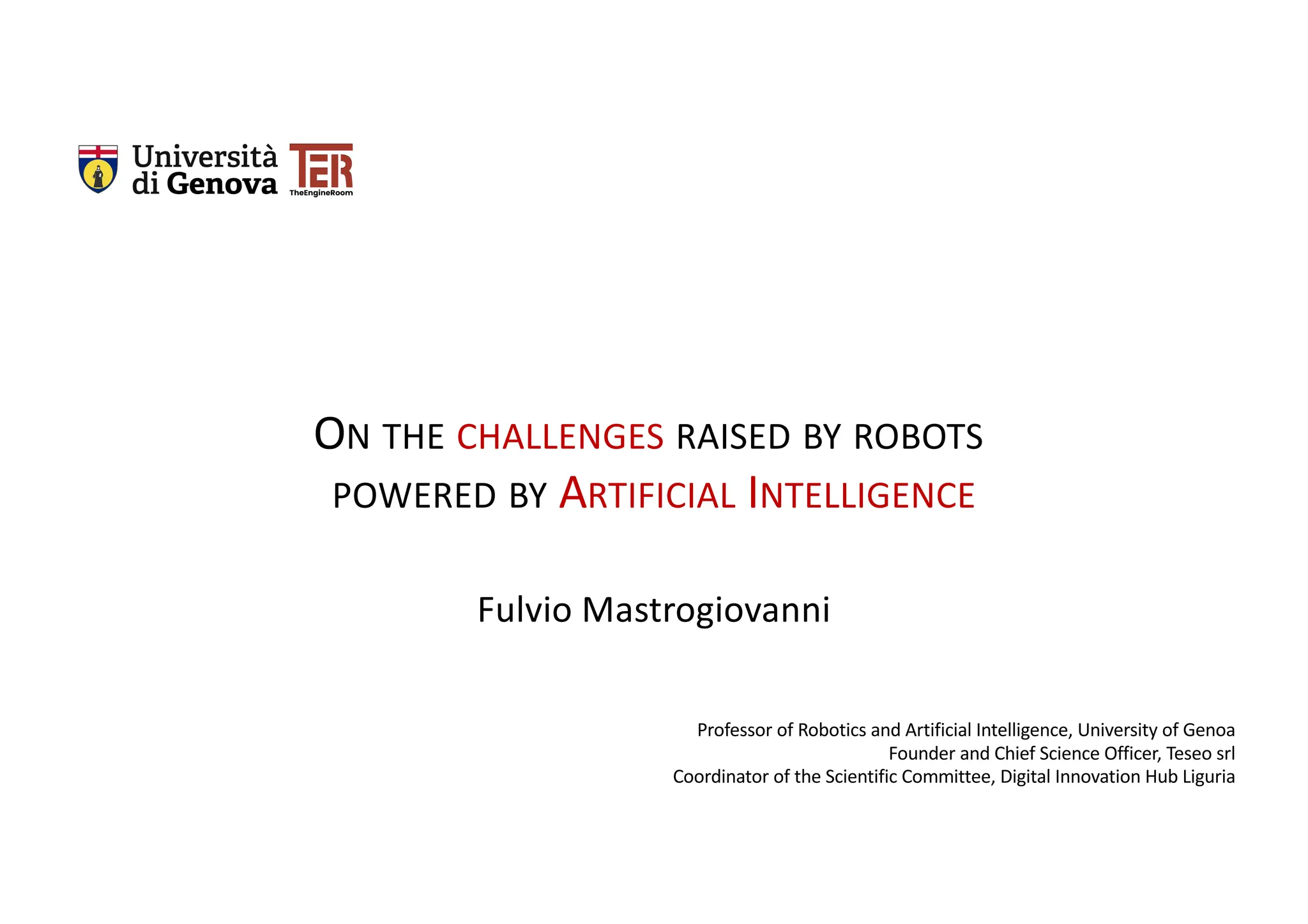Fulvio Mastrogiovanni
ON THE CHALLENGES RAISED BY ROBOTS
POWERED BY ARTIFICIAL INTELLIGENCE
Professor of Robotics and Artificial Intelligence, University of Genoa
Founder and Chief Science Officer, Teseo srl
Coordinator of the Scientific Committee, Digital Innovation Hub Liguria
 