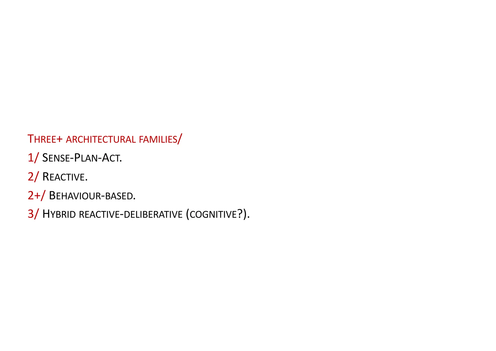 THREE+ ARCHITECTURAL FAMILIES/
1/ SENSE-PLAN-ACT.
2/ REACTIVE.
2+/ BEHAVIOUR-BASED.
3/ HYBRID REACTIVE-DELIBERATIVE (COGNITIVE?).
 
