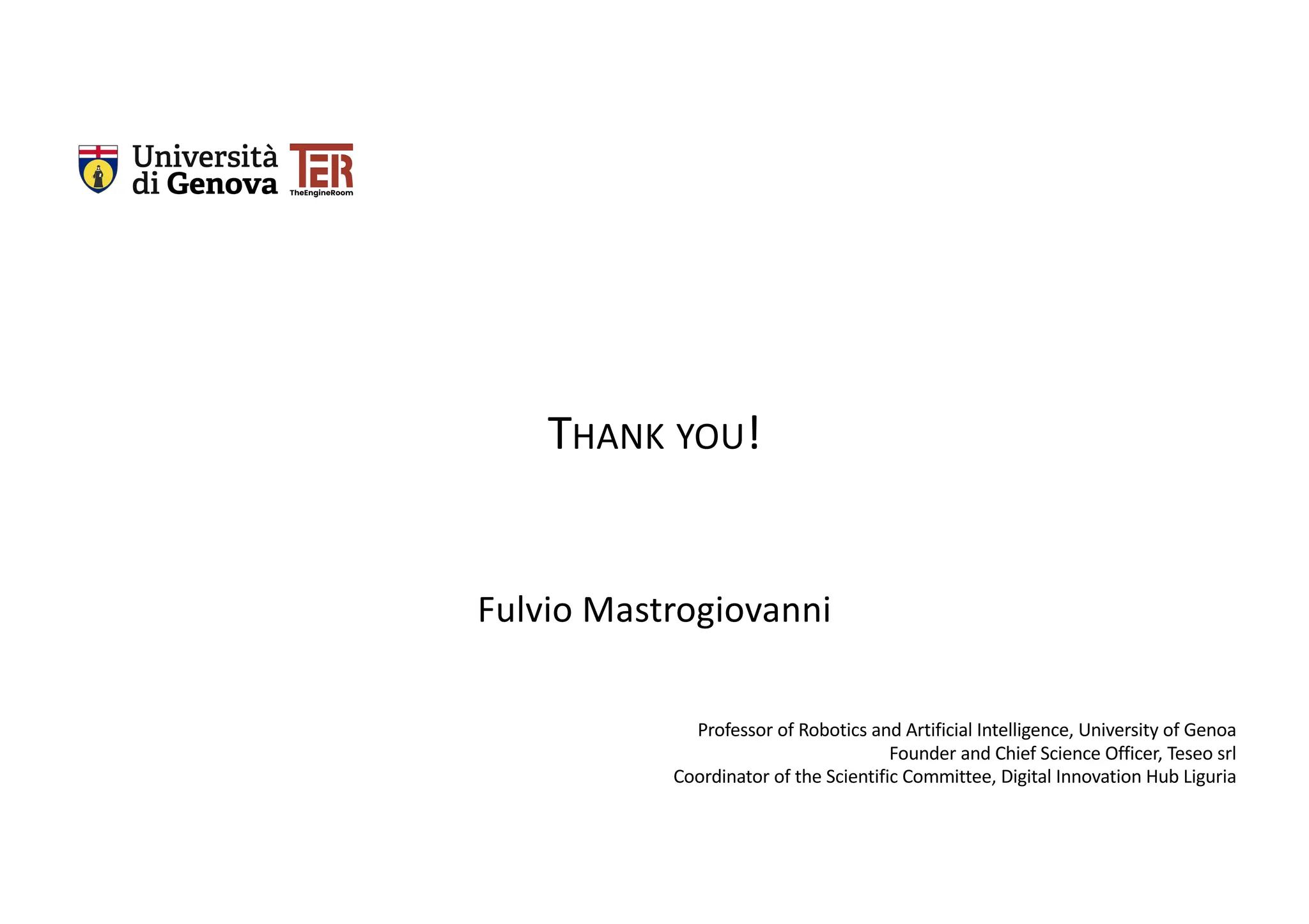 Fulvio Mastrogiovanni
THANK YOU!
Professor of Robotics and Artificial Intelligence, University of Genoa
Founder and Chief Science Officer, Teseo srl
Coordinator of the Scientific Committee, Digital Innovation Hub Liguria
 