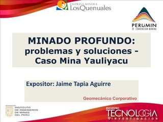 MINADO PROFUNDO: problemas y soluciones - Caso Mina Yauliyacu 
Expositor: Jaime Tapia Aguirre 
Geomecánico Corporativo  